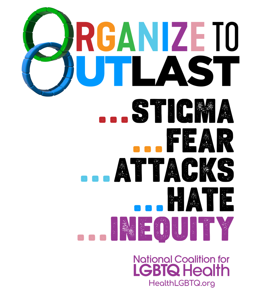Organize to Outlast
... Stigma
... Fear
... Attacks
... Hate
... Inequity
National Coalition for LGBTQ Health
HealthLGBTQ.org